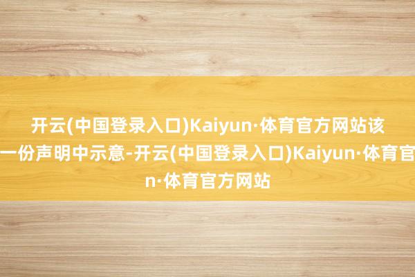 开云(中国登录入口)Kaiyun·体育官方网站 该公司在一份声明中示意-开云(中国登录入口)Kaiyun·体育官方网站