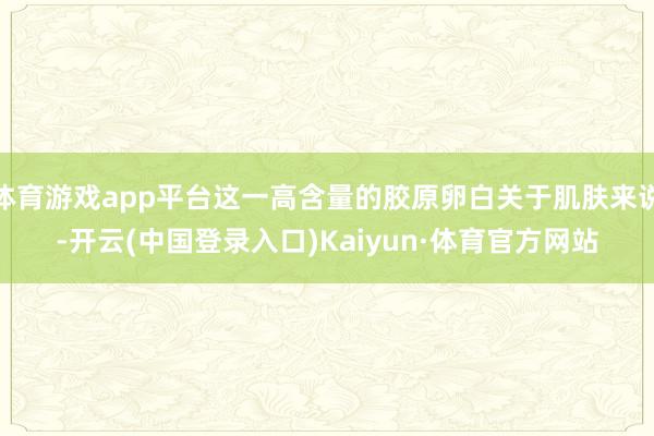 体育游戏app平台这一高含量的胶原卵白关于肌肤来说-开云(中国登录入口)Kaiyun·体育官方网站