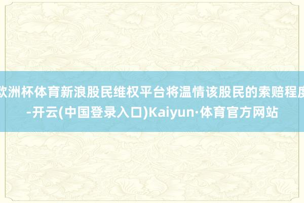 欧洲杯体育新浪股民维权平台将温情该股民的索赔程度-开云(中国登录入口)Kaiyun·体育官方网站