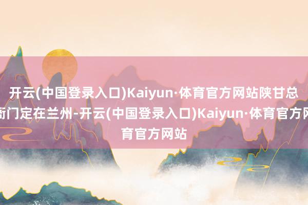 开云(中国登录入口)Kaiyun·体育官方网站陕甘总督衙门定在兰州-开云(中国登录入口)Kaiyun·体育官方网站