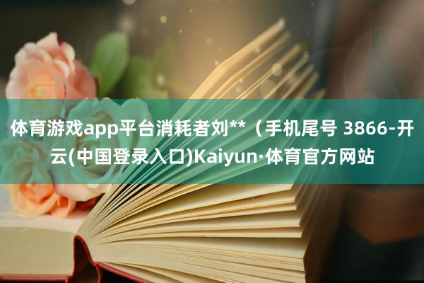 体育游戏app平台消耗者刘**(手机尾号 3866-开云(中国登录入口)Kaiyun·体育官方网站