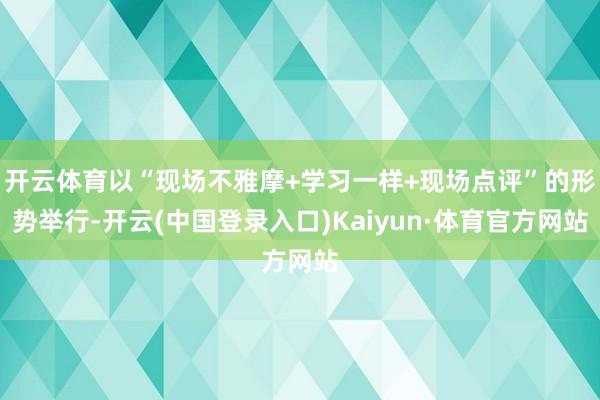 开云体育以“现场不雅摩+学习一样+现场点评”的形势举行-开云(中国登录入口)Kaiyun·体育官方网站