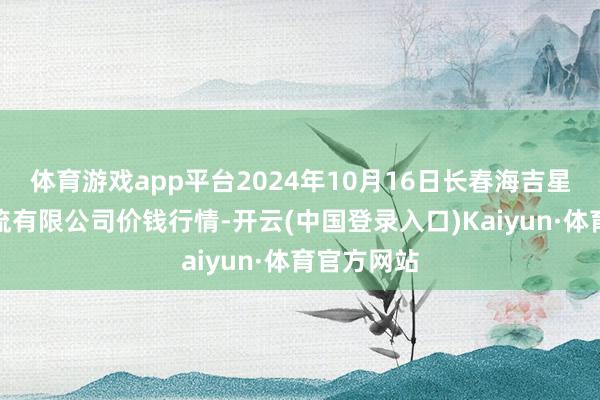 体育游戏app平台2024年10月16日长春海吉星农产物物流有限公司价钱行情-开云(中国登录入口)Kaiyun·体育官方网站
