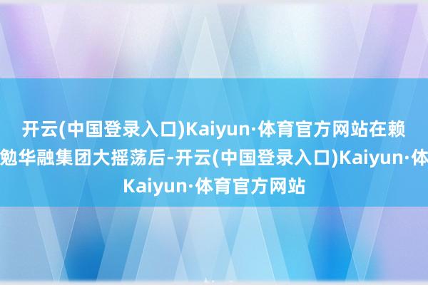 开云(中国登录入口)Kaiyun·体育官方网站在赖小民事件激勉华融集团大摇荡后-开云(中国登录入口)Kaiyun·体育官方网站