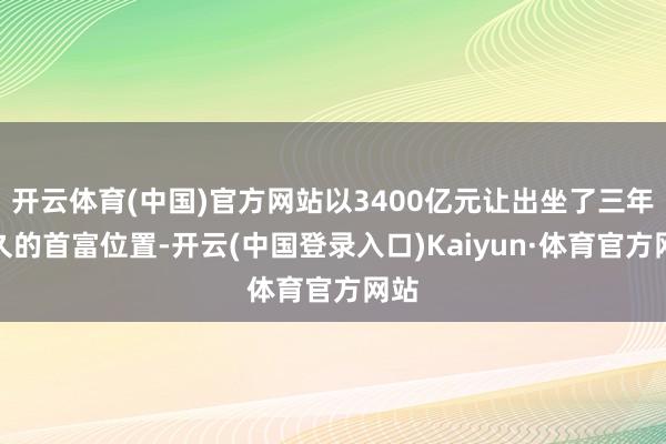 开云体育(中国)官方网站以3400亿元让出坐了三年之久的首富位置-开云(中国登录入口)Kaiyun·体育官方网站