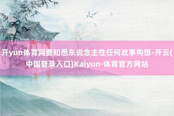 开yun体育网要知悉东说念主性任何政事构想-开云(中国登录入口)Kaiyun·体育官方网站