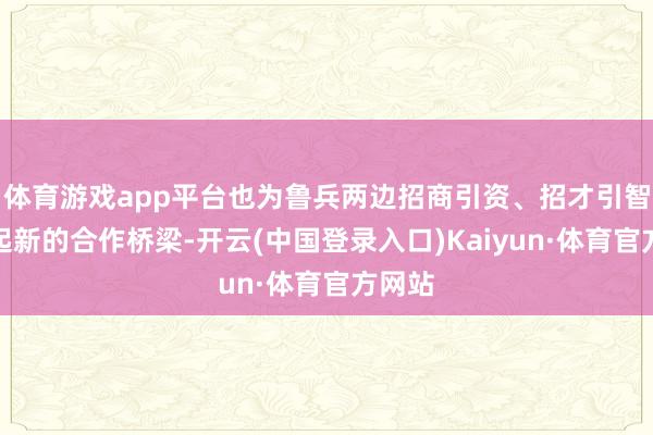 体育游戏app平台也为鲁兵两边招商引资、招才引智搭建起新的合作桥梁-开云(中国登录入口)Kaiyun·体育官方网站