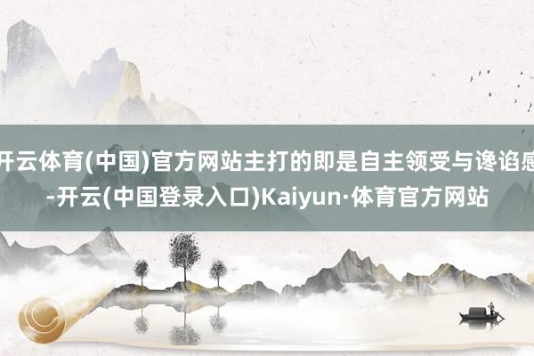 开云体育(中国)官方网站主打的即是自主领受与谗谄感-开云(中国登录入口)Kaiyun·体育官方网站