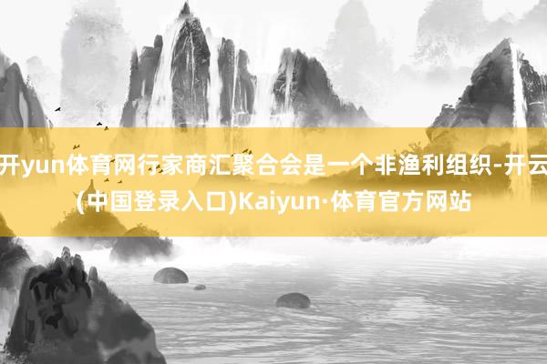 开yun体育网行家商汇聚合会是一个非渔利组织-开云(中国登录入口)Kaiyun·体育官方网站