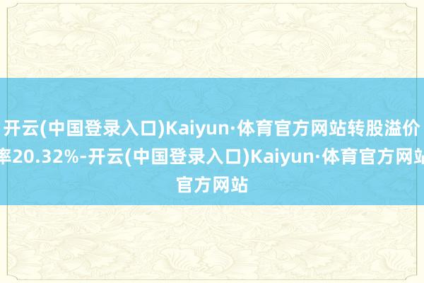 开云(中国登录入口)Kaiyun·体育官方网站转股溢价率20.32%-开云(中国登录入口)Kaiyun·体育官方网站