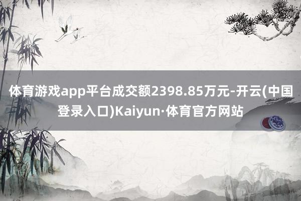 体育游戏app平台成交额2398.85万元-开云(中国登录入口)Kaiyun·体育官方网站