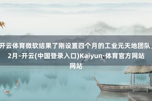 开云体育微软结果了刚设置四个月的工业元天地团队；2月-开云(中国登录入口)Kaiyun·体育官方网站