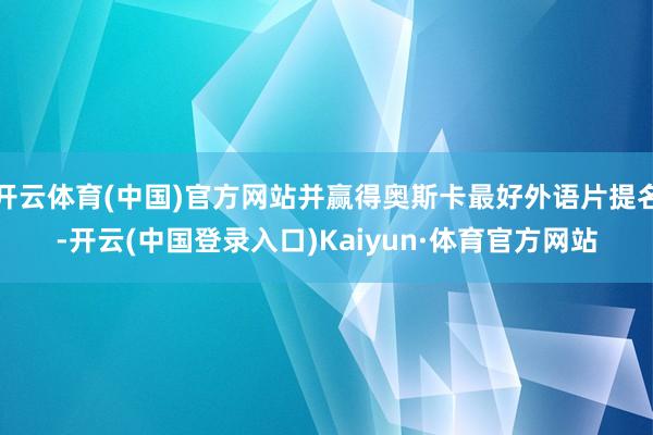 开云体育(中国)官方网站并赢得奥斯卡最好外语片提名-开云(中国登录入口)Kaiyun·体育官方网站