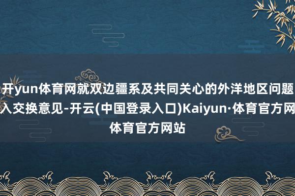 开yun体育网就双边疆系及共同关心的外洋地区问题深入交换意见-开云(中国登录入口)Kaiyun·体育官方网站