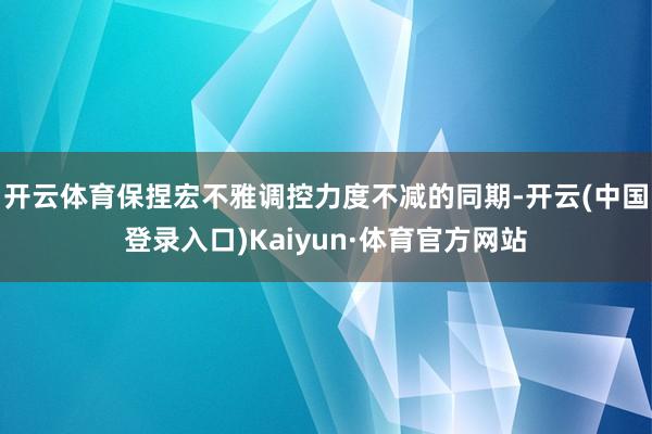 开云体育保捏宏不雅调控力度不减的同期-开云(中国登录入口)Kaiyun·体育官方网站