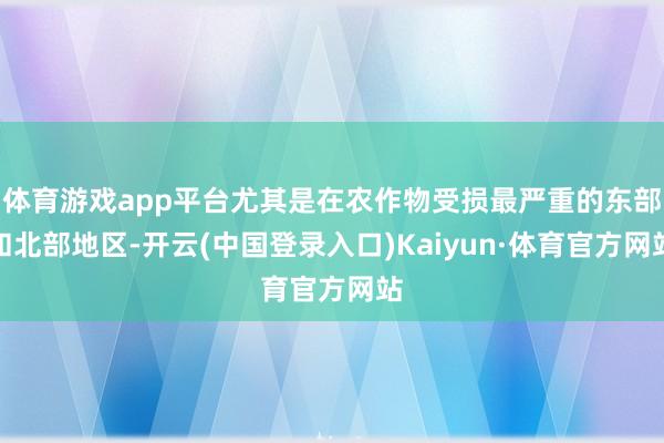 体育游戏app平台尤其是在农作物受损最严重的东部和北部地区-开云(中国登录入口)Kaiyun·体育官方网站
