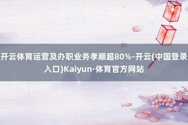 开云体育运营及办职业务孝顺超80%-开云(中国登录入口)Kaiyun·体育官方网站
