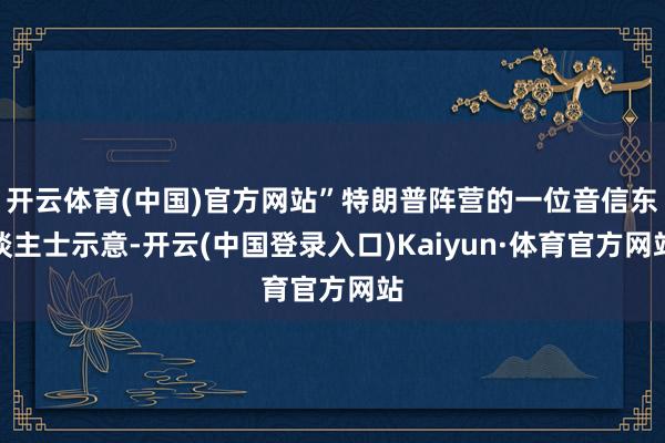 开云体育(中国)官方网站”特朗普阵营的一位音信东谈主士示意-开云(中国登录入口)Kaiyun·体育官方网站