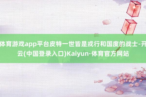 体育游戏app平台皮特一世皆是戎行和国度的战士-开云(中国登录入口)Kaiyun·体育官方网站