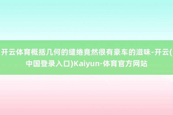 开云体育概括几何的缱绻竟然很有豪车的滋味-开云(中国登录入口)Kaiyun·体育官方网站