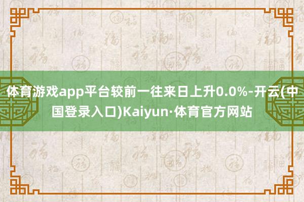 体育游戏app平台较前一往来日上升0.0%-开云(中国登录入口)Kaiyun·体育官方网站