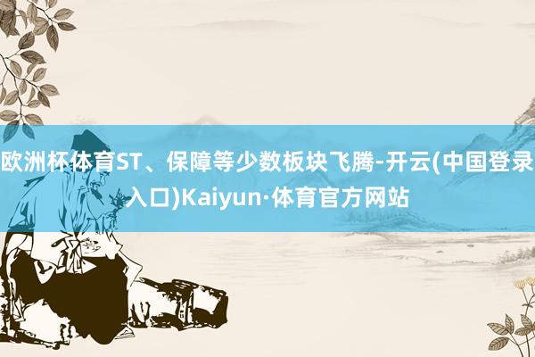 欧洲杯体育ST、保障等少数板块飞腾-开云(中国登录入口)Kaiyun·体育官方网站