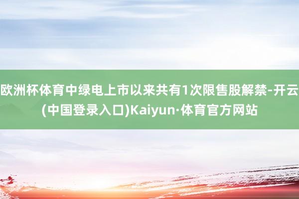 欧洲杯体育中绿电上市以来共有1次限售股解禁-开云(中国登录入口)Kaiyun·体育官方网站
