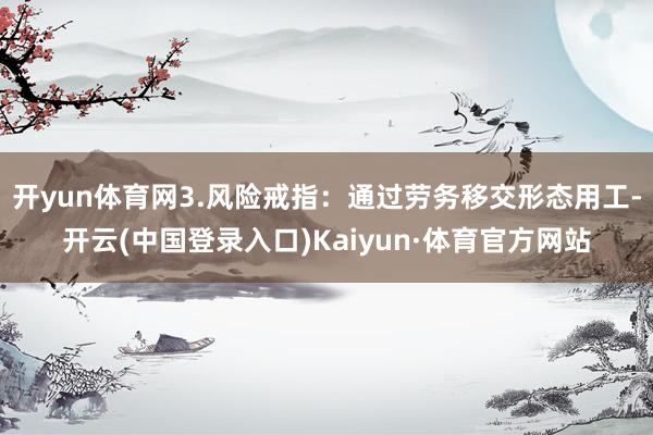 开yun体育网3.风险戒指：通过劳务移交形态用工-开云(中国登录入口)Kaiyun·体育官方网站