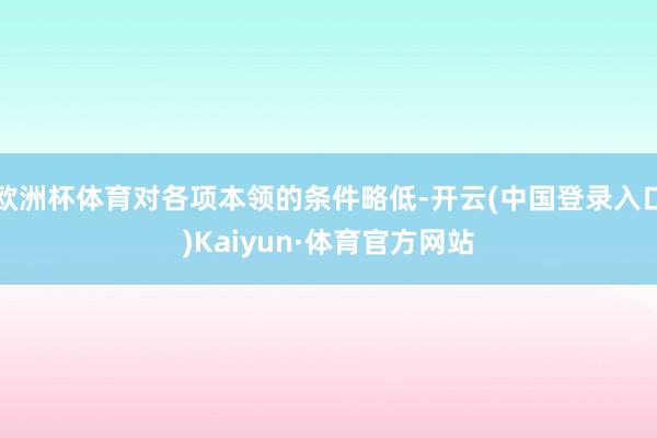欧洲杯体育对各项本领的条件略低-开云(中国登录入口)Kaiyun·体育官方网站