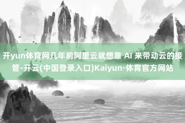 开yun体育网几年前阿里云就想靠 AI 来带动云的接管-开云(中国登录入口)Kaiyun·体育官方网站