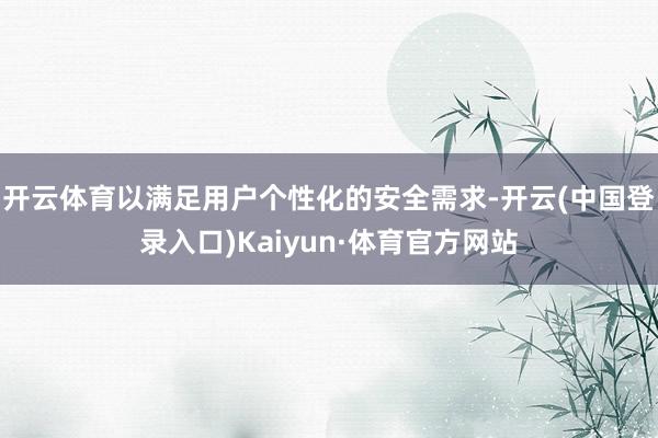 开云体育以满足用户个性化的安全需求-开云(中国登录入口)Kaiyun·体育官方网站