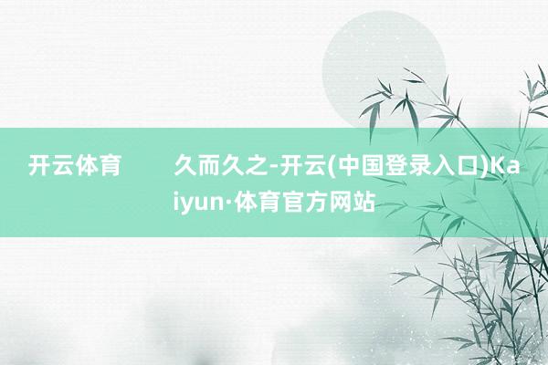 开云体育        久而久之-开云(中国登录入口)Kaiyun·体育官方网站