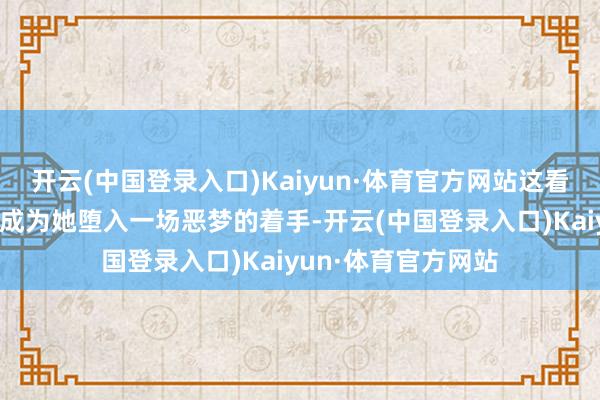 开云(中国登录入口)Kaiyun·体育官方网站这看似无害的赠品竟会成为她堕入一场恶梦的着手-开云(中国登录入口)Kaiyun·体育官方网站