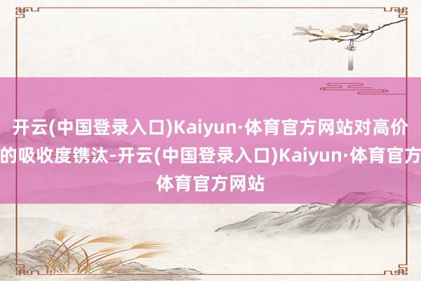 开云(中国登录入口)Kaiyun·体育官方网站对高价原料的吸收度镌汰-开云(中国登录入口)Kaiyun·体育官方网站