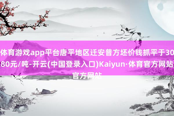 体育游戏app平台唐平地区迁安普方坯价钱抓平于3080元/吨-开云(中国登录入口)Kaiyun·体育官方网站