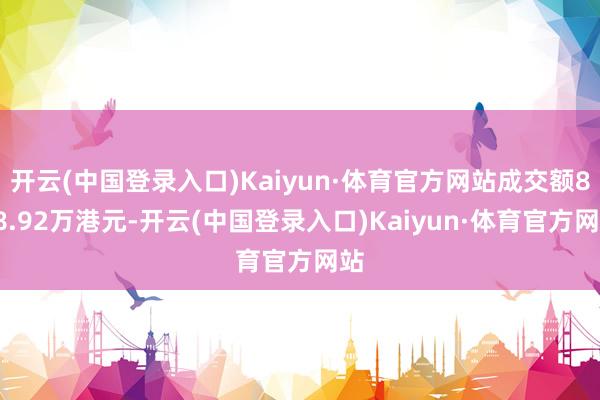 开云(中国登录入口)Kaiyun·体育官方网站成交额888.92万港元-开云(中国登录入口)Kaiyun·体育官方网站