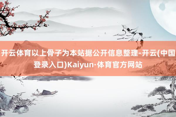 开云体育以上骨子为本站据公开信息整理-开云(中国登录入口)Kaiyun·体育官方网站