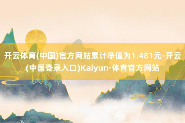 开云体育(中国)官方网站累计净值为1.481元-开云(中国登录入口)Kaiyun·体育官方网站