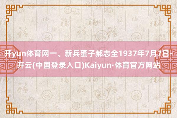 开yun体育网一、新兵蛋子郝志全1937年7月7日-开云(中国登录入口)Kaiyun·体育官方网站