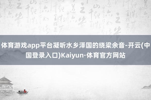 体育游戏app平台凝听水乡泽国的绕梁余音-开云(中国登录入口)Kaiyun·体育官方网站
