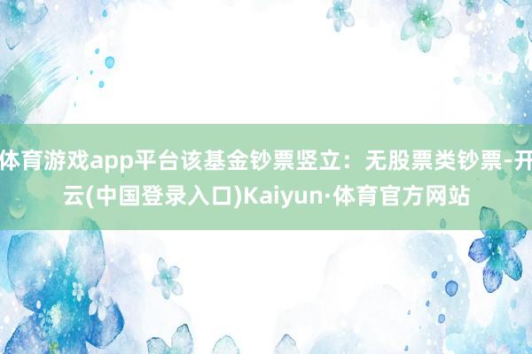 体育游戏app平台该基金钞票竖立：无股票类钞票-开云(中国登录入口)Kaiyun·体育官方网站