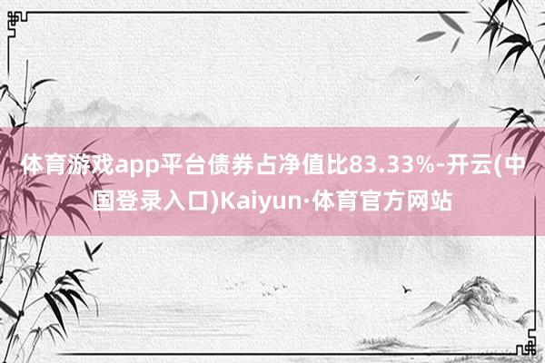 体育游戏app平台债券占净值比83.33%-开云(中国登录入口)Kaiyun·体育官方网站
