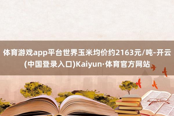 体育游戏app平台世界玉米均价约2163元/吨-开云(中国登录入口)Kaiyun·体育官方网站