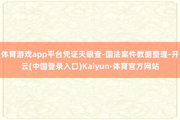 体育游戏app平台凭证天眼查-国法案件数据整理-开云(中国登录入口)Kaiyun·体育官方网站