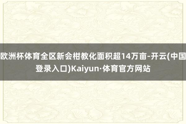 欧洲杯体育全区新会柑教化面积超14万亩-开云(中国登录入口)Kaiyun·体育官方网站
