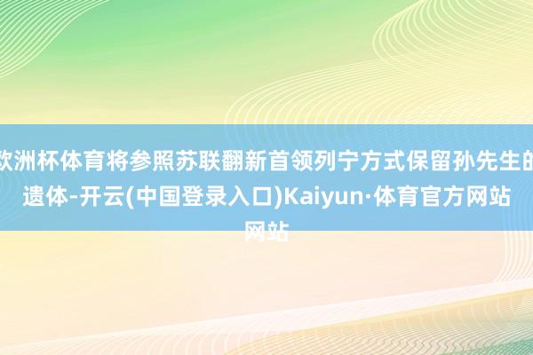 欧洲杯体育将参照苏联翻新首领列宁方式保留孙先生的遗体-开云(中国登录入口)Kaiyun·体育官方网站