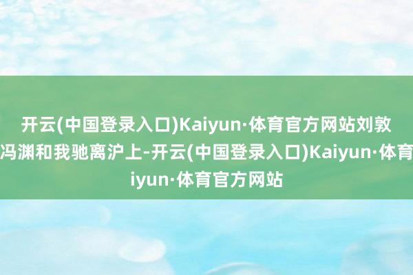 开云(中国登录入口)Kaiyun·体育官方网站刘敦厚驱车载冯渊和我驰离沪上-开云(中国登录入口)Kaiyun·体育官方网站