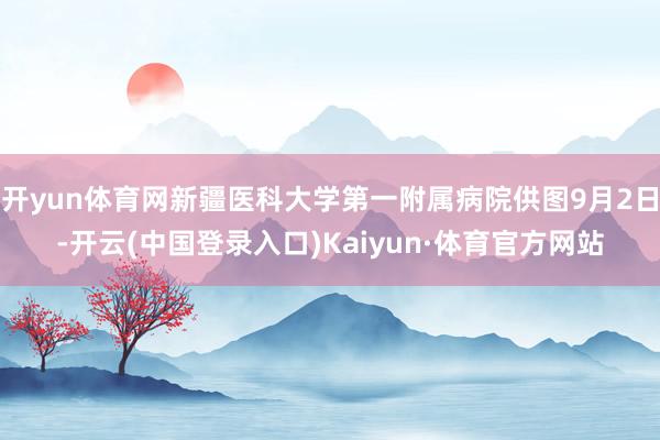 开yun体育网新疆医科大学第一附属病院供图9月2日-开云(中国登录入口)Kaiyun·体育官方网站