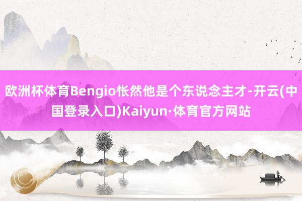 欧洲杯体育Bengio怅然他是个东说念主才-开云(中国登录入口)Kaiyun·体育官方网站