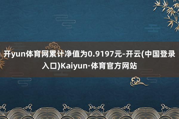 开yun体育网累计净值为0.9197元-开云(中国登录入口)Kaiyun·体育官方网站